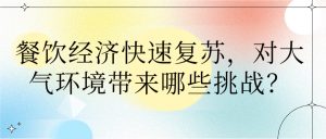 餐飲經(jīng)濟(jì)快速?gòu)?fù)蘇，對(duì)大氣環(huán)境帶來(lái)哪些挑戰(zhàn)？