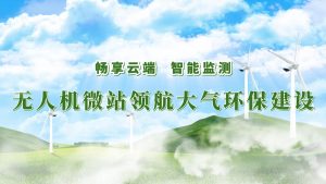 暢享云端，智能監(jiān)測——無人機(jī)微站領(lǐng)航大氣環(huán)保監(jiān)測建設(shè)