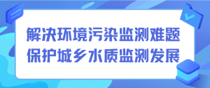 解決環(huán)境污染監(jiān)測難題，保護(hù)城鄉(xiāng)水質(zhì)監(jiān)測發(fā)展